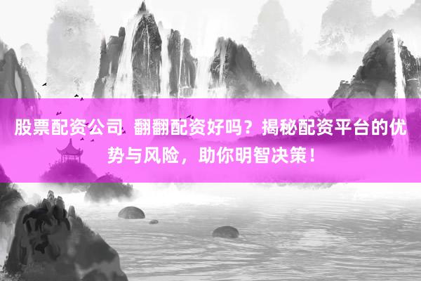股票配资公司  翻翻配资好吗？揭秘配资平台的优势与风险，助你明智决策！