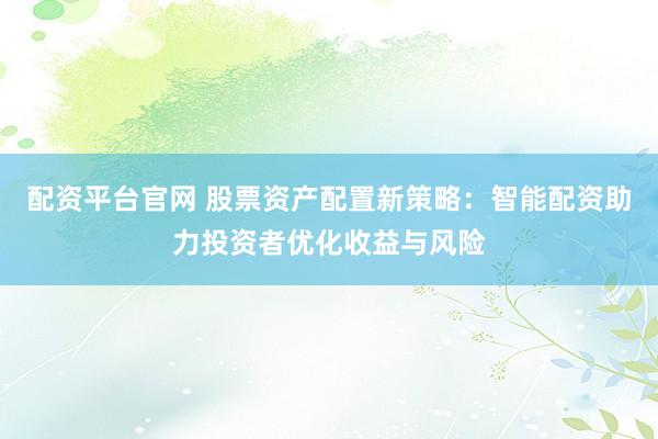 配资平台官网 股票资产配置新策略：智能配资助力投资者优化收益与风险