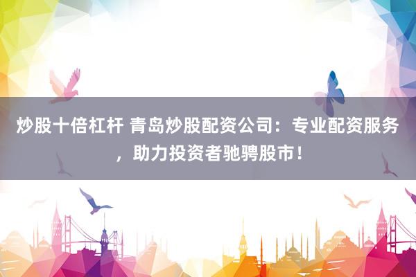 炒股十倍杠杆 青岛炒股配资公司：专业配资服务，助力投资者驰骋股市！