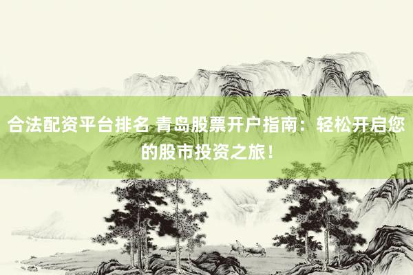 合法配资平台排名 青岛股票开户指南：轻松开启您的股市投资之旅！