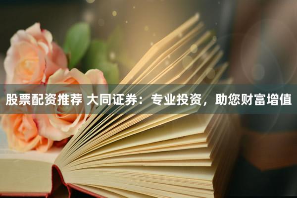 股票配资推荐 大同证券：专业投资，助您财富增值