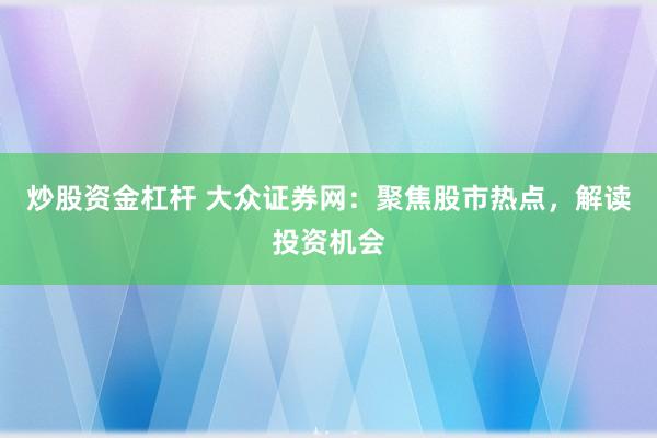 炒股资金杠杆 大众证券网：聚焦股市热点，解读投资机会