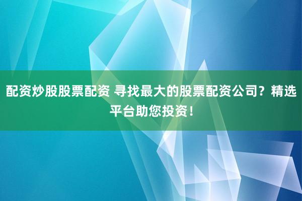 配资炒股股票配资 寻找最大的股票配资公司？精选平台助您投资！