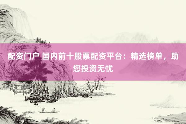 配资门户 国内前十股票配资平台：精选榜单，助您投资无忧