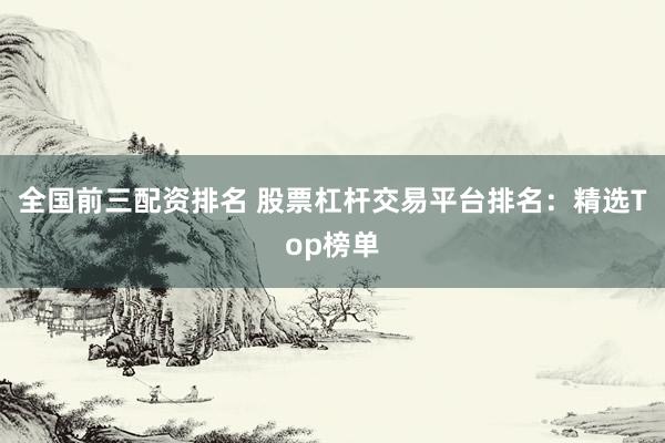 全国前三配资排名 股票杠杆交易平台排名：精选Top榜单