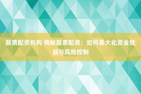 股票配资机构 揭秘股票配资：如何最大化资金效益与风险控制