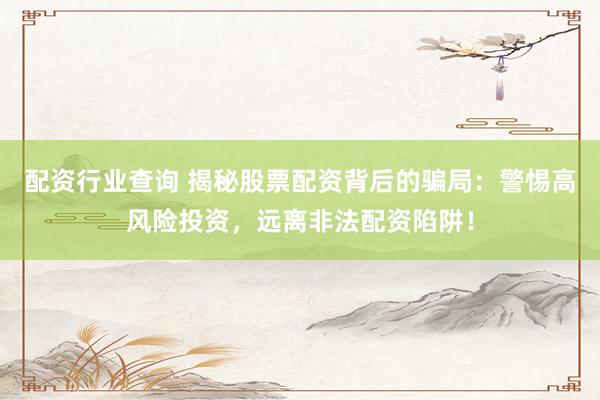 配资行业查询 揭秘股票配资背后的骗局：警惕高风险投资，远离非法配资陷阱！
