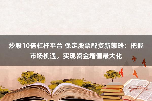 炒股10倍杠杆平台 保定股票配资新策略：把握市场机遇，实现资金增值最大化