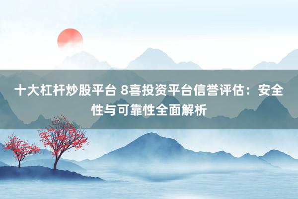 十大杠杆炒股平台 8喜投资平台信誉评估：安全性与可靠性全面解析