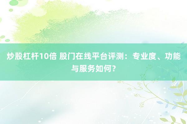 炒股杠杆10倍 股门在线平台评测：专业度、功能与服务如何？