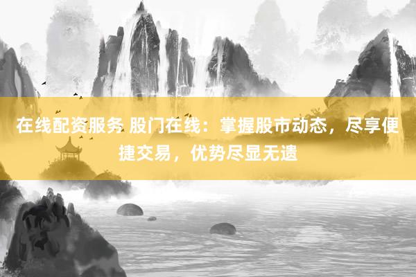 在线配资服务 股门在线：掌握股市动态，尽享便捷交易，优势尽显无遗