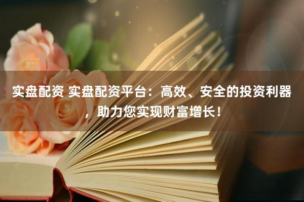 实盘配资 实盘配资平台：高效、安全的投资利器，助力您实现财富增长！