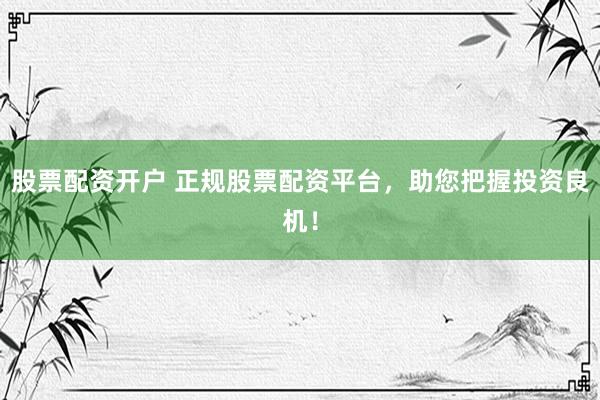股票配资开户 正规股票配资平台，助您把握投资良机！