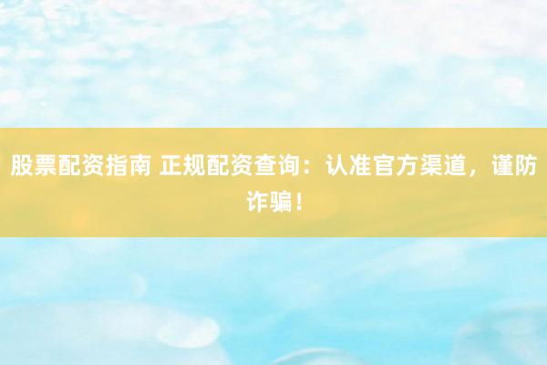 股票配资指南 正规配资查询：认准官方渠道，谨防诈骗！