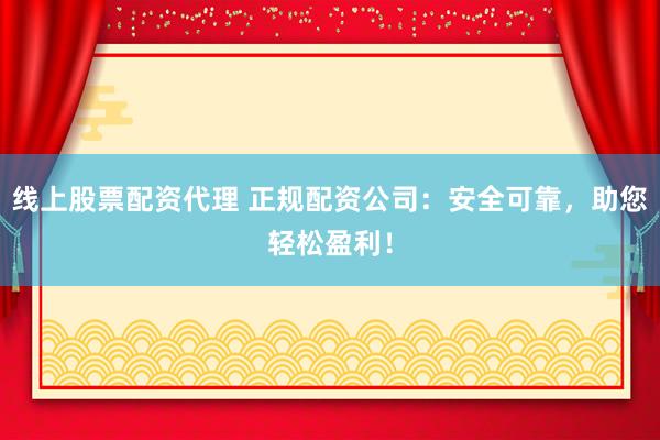 线上股票配资代理 正规配资公司：安全可靠，助您轻松盈利！