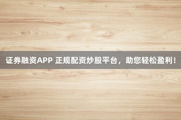 证券融资APP 正规配资炒股平台，助您轻松盈利！