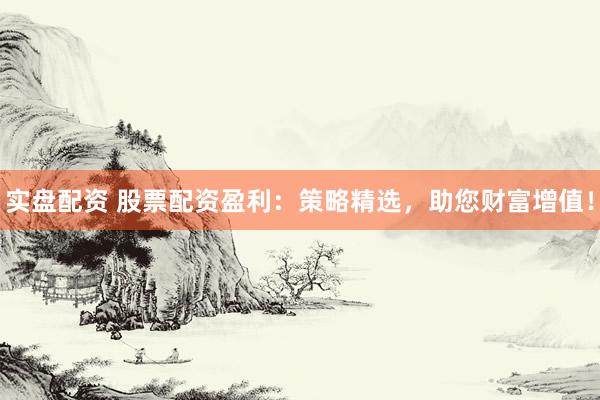 实盘配资 股票配资盈利：策略精选，助您财富增值！