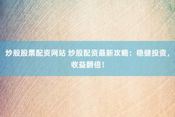 炒股股票配资网站 炒股配资最新攻略：稳健投资，收益翻倍！