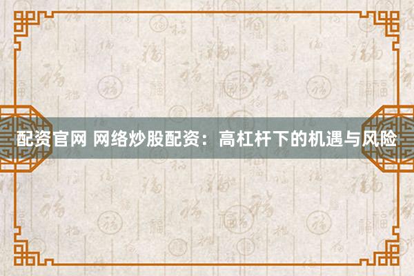 配资官网 网络炒股配资：高杠杆下的机遇与风险