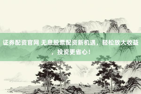 证券配资官网 无息股票配资新机遇，轻松放大收益，投资更省心！