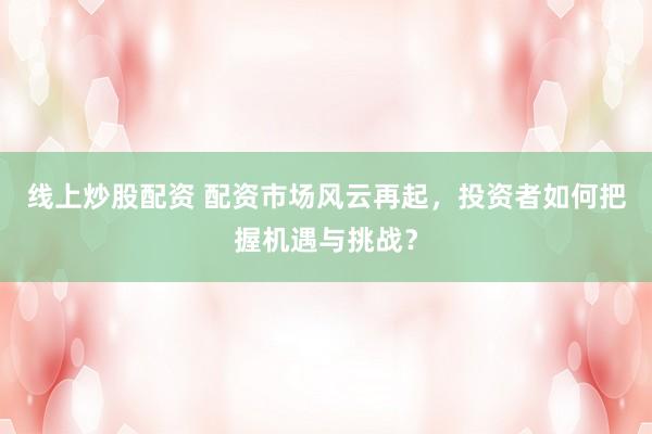 线上炒股配资 配资市场风云再起，投资者如何把握机遇与挑战？