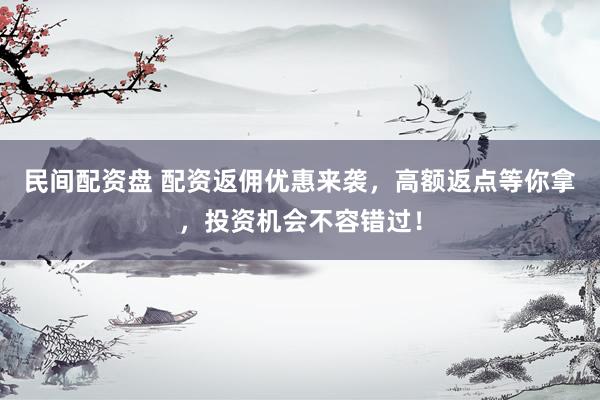 民间配资盘 配资返佣优惠来袭，高额返点等你拿，投资机会不容错过！