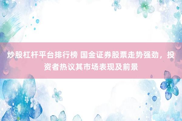 炒股杠杆平台排行榜 国金证券股票走势强劲，投资者热议其市场表现及前景