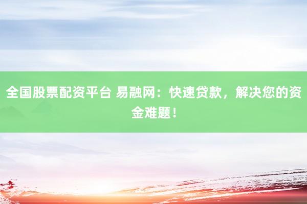 全国股票配资平台 易融网：快速贷款，解决您的资金难题！
