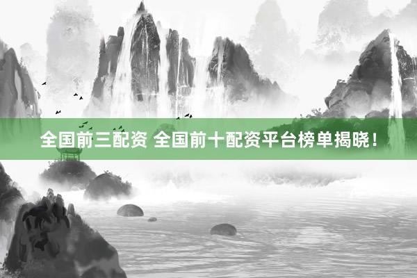 全国前三配资 全国前十配资平台榜单揭晓！