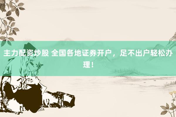 主力配资炒股 全国各地证券开户，足不出户轻松办理！