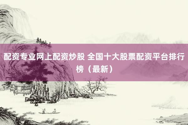 配资专业网上配资炒股 全国十大股票配资平台排行榜（最新）