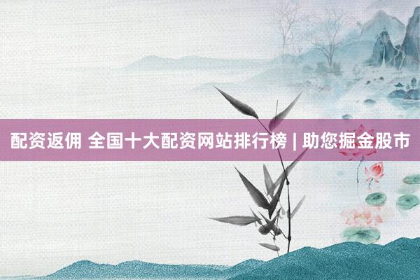 配资返佣 全国十大配资网站排行榜 | 助您掘金股市
