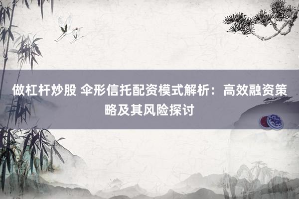 做杠杆炒股 伞形信托配资模式解析：高效融资策略及其风险探讨