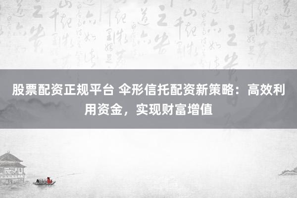 股票配资正规平台 伞形信托配资新策略：高效利用资金，实现财富增值