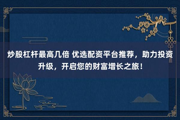 炒股杠杆最高几倍 优选配资平台推荐，助力投资升级，开启您的财富增长之旅！