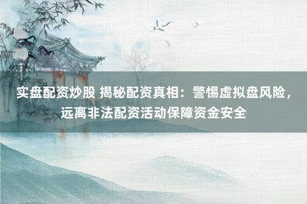 实盘配资炒股 揭秘配资真相：警惕虚拟盘风险，远离非法配资活动保障资金安全