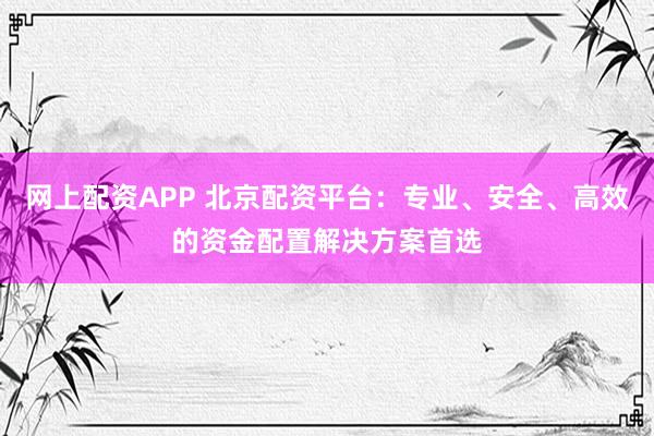网上配资APP 北京配资平台：专业、安全、高效的资金配置解决方案首选