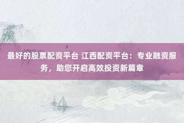 最好的股票配资平台 江西配资平台：专业融资服务，助您开启高效投资新篇章