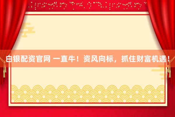 白银配资官网 一直牛！资风向标，抓住财富机遇！