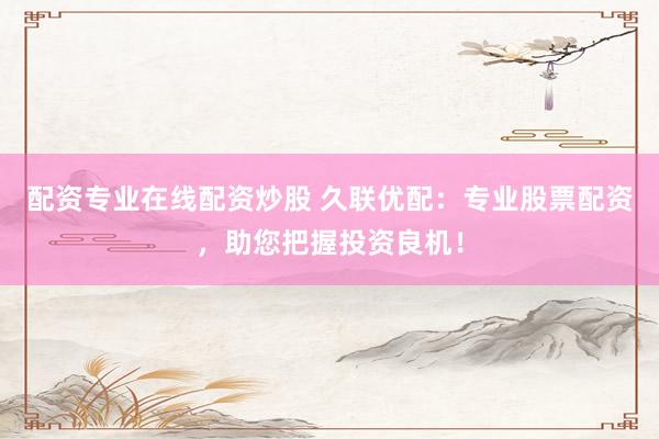 配资专业在线配资炒股 久联优配：专业股票配资，助您把握投资良机！
