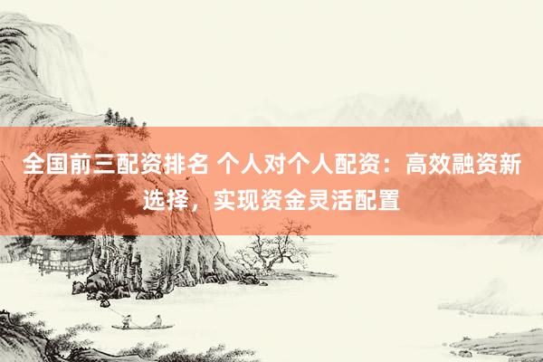 全国前三配资排名 个人对个人配资：高效融资新选择，实现资金灵活配置