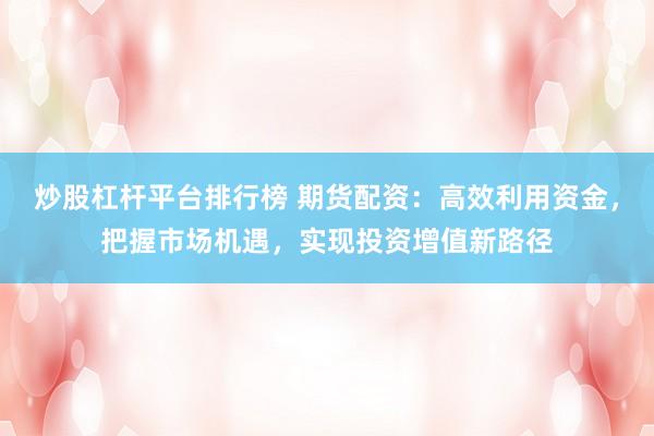 炒股杠杆平台排行榜 期货配资：高效利用资金，把握市场机遇，实现投资增值新路径