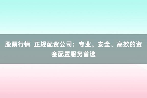 股票行情  正规配资公司：专业、安全、高效的资金配置服务首选
