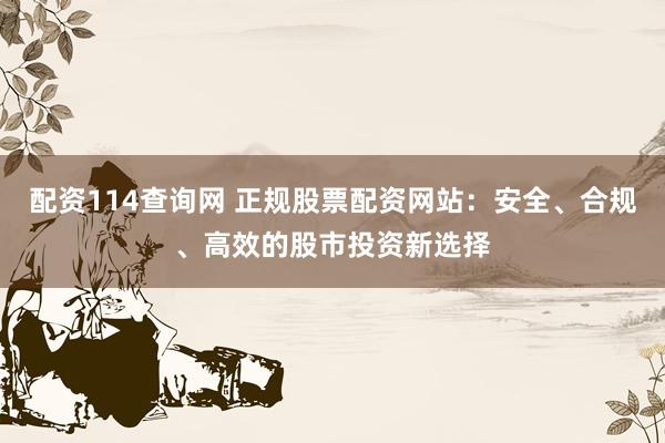 配资114查询网 正规股票配资网站：安全、合规、高效的股市投资新选择