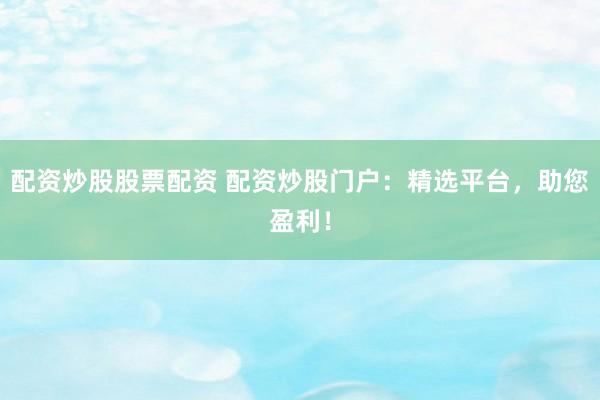 配资炒股股票配资 配资炒股门户：精选平台，助您盈利！