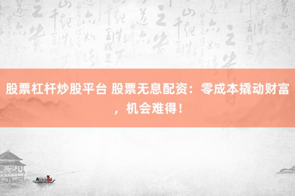 股票杠杆炒股平台 股票无息配资：零成本撬动财富，机会难得！