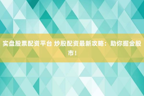 实盘股票配资平台 炒股配资最新攻略：助你掘金股市！
