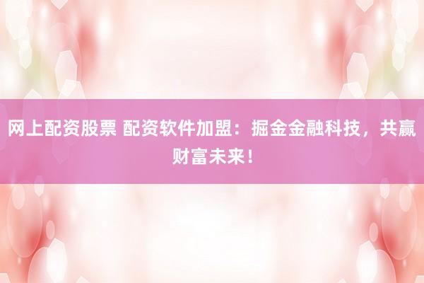 网上配资股票 配资软件加盟：掘金金融科技，共赢财富未来！