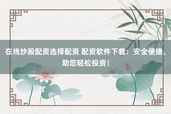 在线炒股配资选择配资 配资软件下载：安全便捷，助您轻松投资！