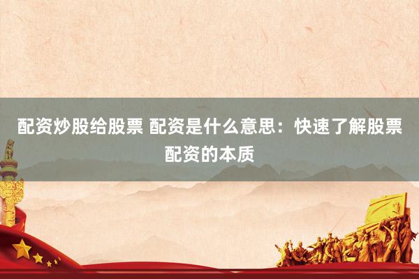 配资炒股给股票 配资是什么意思：快速了解股票配资的本质
